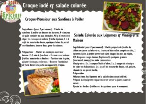 Croque iodé & salade coloré Croque-Monsieur aux Sardines à Poêler ngrédients (pour 2 personnes) : 1 boîte de sardines à poêler au beurre de baratte, 4 tranches de pain complet ou aux céréales, 40 g d’emmental râpé, 1 c. à soupe de crème fraîche épaisse, 1 c. à café de moutarde douce, quelques brins de persil ou ciboulette, beurre doux pour la cuisson. Préparation : • Poêler les sardines avec leur beurre, 2–3 min à feu doux. • Écraser avec crème fraîche, moutarde et herbes. • Tartiner sur le pain, ajouter fromage, refermer. • Beurrer l’extérieur et faire dorer à la poêle ou appareil à croque. Salade Colorée aux Légumes & Vinaigrette Maison ngrédients (pour 2 personnes) : 1 belle poignée de feuille de chêne ou autre salade verte, 1 tomate bien mûre coupée en dés, 1 carotte râpée, 1 petite betterave cuite coupée en dés ou râpée, 1/4 d’oignon rouge émincé (optionnel), quelques graines (tournesol, courge) ou noix concassées. Vinaigrette : 2 c. à soupe d’huile d’olive, 1 c. à soupe de vinaigre de cidre ou balsamique, 1 c. à café de moutarde douce, sel, poivre, ciboulette ou persil haché. Préparation : Mélange tous les légumes et la salade dans un grand bol. Prépare la vinaigrette séparément et verse-la juste avant de servir. Ajoute les herbes fraîches et les graines pour le croquant.