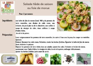 Salade tiède de saison au foie de morue Pour 2 personnes Ingrédients une boîte de foie de morue fumé, 400 g de pommes de terre nouvelles, une dizaine de radis roses, une échalote, du persil plat ou de la ciboulette, une cuillère à soupe de vinaigre de cidre, deux cuillères à soupe d’huile d’olive, du sel et du poivre. Préparation Laver soigneusement les pommes de terre nouvelles, les cuire à l’eau avec la peau, les couper en rondelles épaisses. Émincer finement les radis roses, l’échalote, ciseler les herbes fraîches. Égoutter la boîte de foie de morue fumé, émietter le poisson. Déposer les pommes de terre tièdes dans un saladier, ajouter les radis, l’échalote et le foie de morue, assaisonner avec l’huile d’olive, le vinaigre de cidre, le sel et le poivre, mélanger délicatement, ajouter les herbes fraîches juste avant de servir.