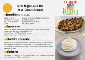 Petits Muffins de la Mer et sa Crème Citronnée Ingrédients — Pour 12 muffins Pour les muffins : 100 g de farine 20 cl de crème fraîche 50 g de gruyère râpé 1 œuf 2 boîtes de sardines (115 g chacune), égouttées 6 cl d’huile d’olive 1 oignon émincé (≈100 g) Sel, poivre, persil Pour la crème citronnée : 20 cl de crème entière bien froide Zeste d’un citron jaune 1 c. à soupe de jus de citron 1 c. à soupe de ciboulette ou d’aneth ciselée Sel, poivre Variantes : Moutarde : 1 c. à soupe Tomates séchées : ≈40 g coupées en petits dés Olives noires : ≈40 g en rondelles 🍳 Préparation Les muffins : Mixer tous les ingrédients jusqu’à obtention d’une pâte homogène. Verser dans des petits moules à muffins. Cuire au four à 180°C pendant 8 minutes. Laisser tiédir avant de démouler. La crème citronnée : Monter la crème bien froide en chantilly. Incorporer délicatement le zeste de citron, le jus, les herbes, le sel et le poivre. Réserver au frais.